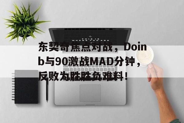 九游-东契奇焦点对战，Doinb与90激战MAD分钟，反败为胜胜负难料！的简单介绍
